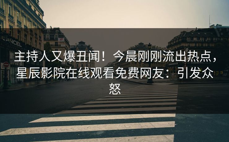 主持人又爆丑闻！今晨刚刚流出热点，星辰影院在线观看免费网友：引发众怒