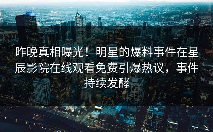 昨晚真相曝光！明星的爆料事件在星辰影院在线观看免费引爆热议，事件持续发酵