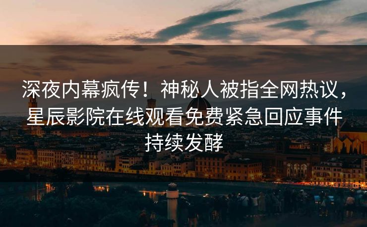 深夜内幕疯传！神秘人被指全网热议，星辰影院在线观看免费紧急回应事件持续发酵