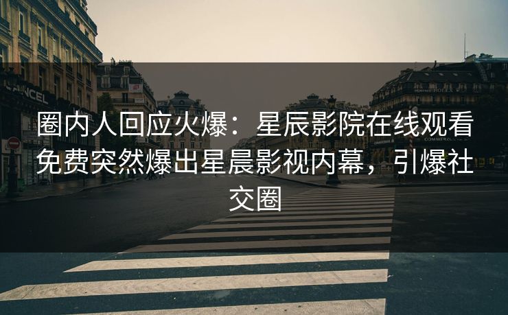 圈内人回应火爆：星辰影院在线观看免费突然爆出星晨影视内幕，引爆社交圈