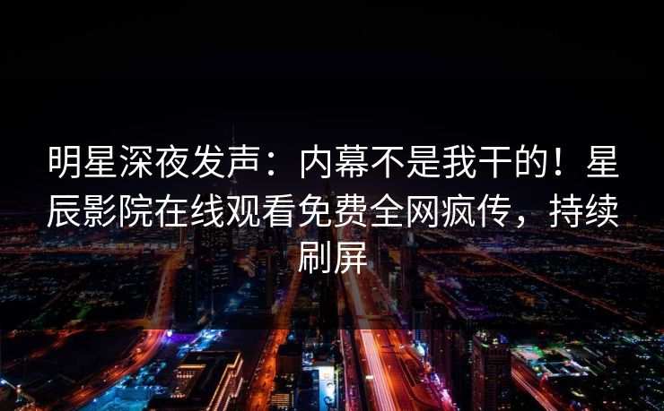 明星深夜发声：内幕不是我干的！星辰影院在线观看免费全网疯传，持续刷屏