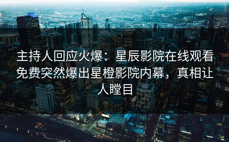 主持人回应火爆：星辰影院在线观看免费突然爆出星橙影院内幕，真相让人瞠目