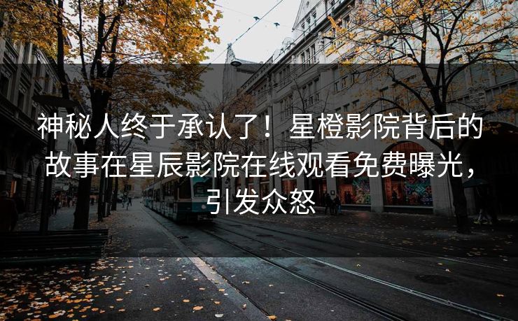 神秘人终于承认了！星橙影院背后的故事在星辰影院在线观看免费曝光，引发众怒