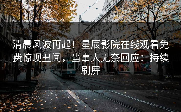 清晨风波再起！星辰影院在线观看免费惊现丑闻，当事人无奈回应：持续刷屏