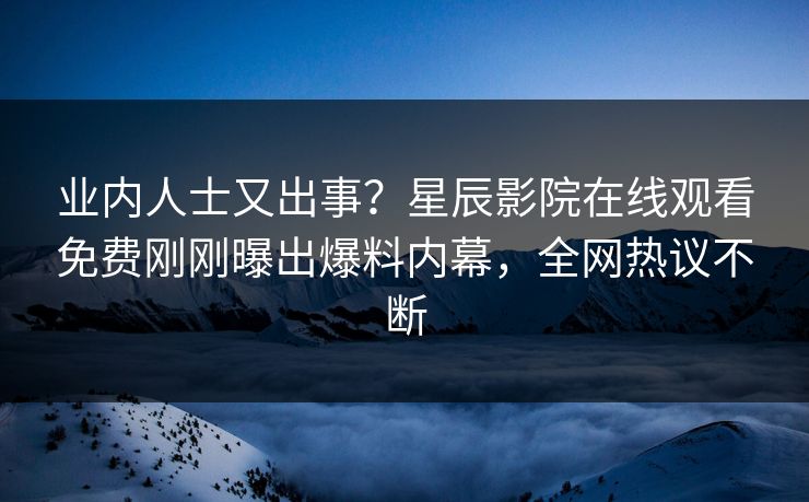 业内人士又出事？星辰影院在线观看免费刚刚曝出爆料内幕，全网热议不断