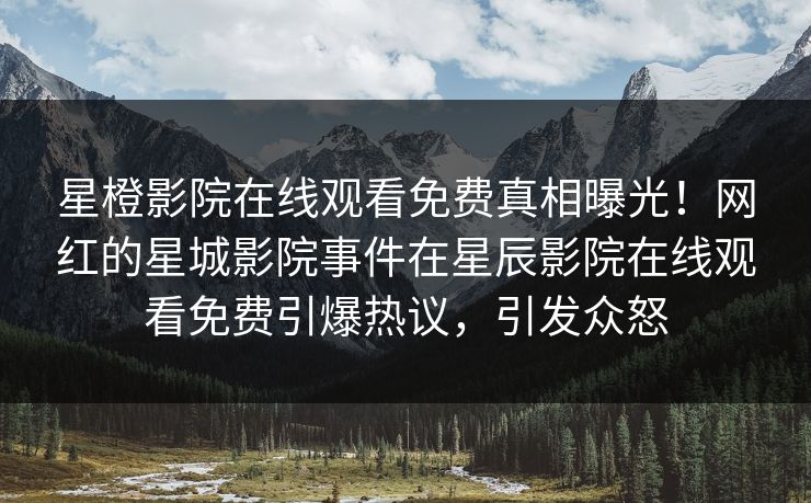 星橙影院在线观看免费真相曝光！网红的星城影院事件在星辰影院在线观看免费引爆热议，引发众怒