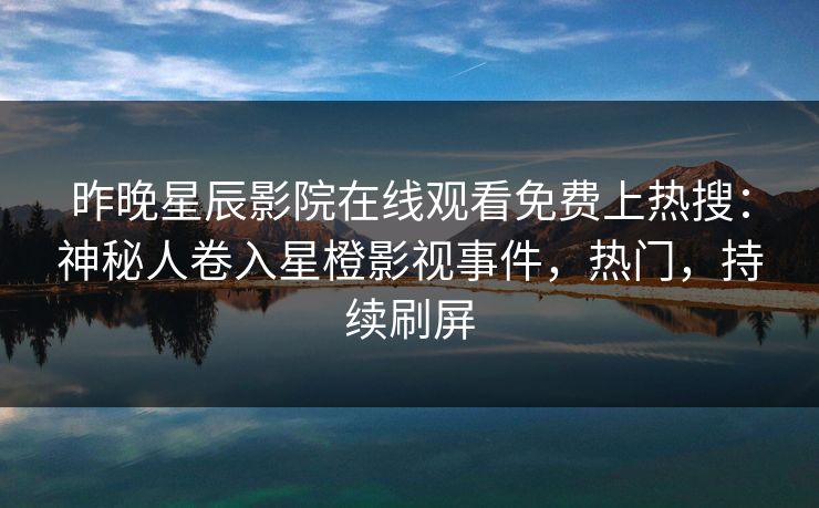 昨晚星辰影院在线观看免费上热搜：神秘人卷入星橙影视事件，热门，持续刷屏