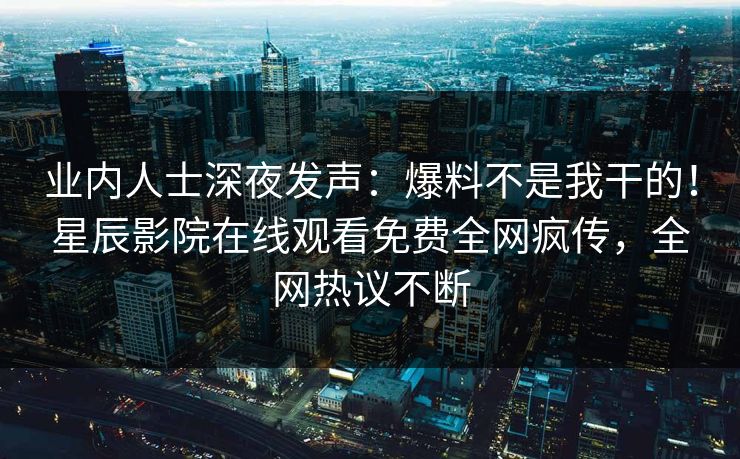 业内人士深夜发声：爆料不是我干的！星辰影院在线观看免费全网疯传，全网热议不断