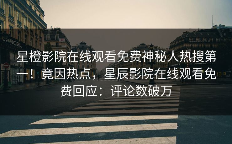 星橙影院在线观看免费神秘人热搜第一！竟因热点，星辰影院在线观看免费回应：评论数破万