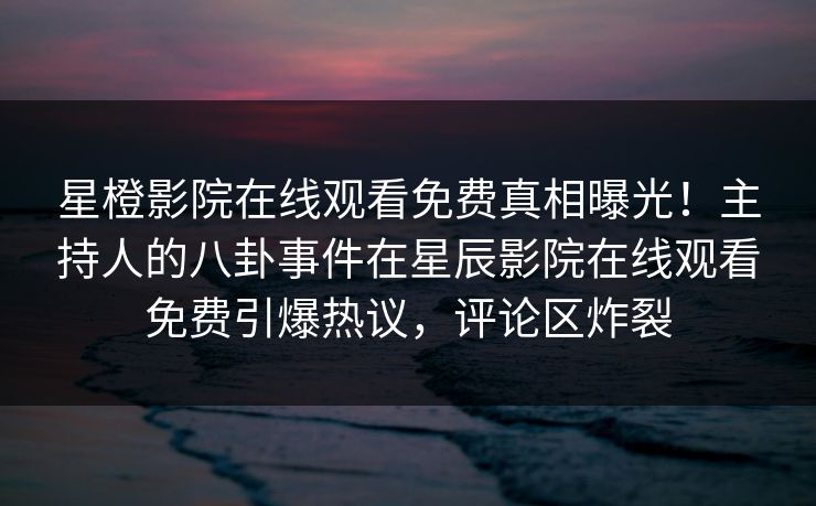 星橙影院在线观看免费真相曝光！主持人的八卦事件在星辰影院在线观看免费引爆热议，评论区炸裂