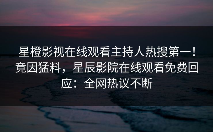 星橙影视在线观看主持人热搜第一！竟因猛料，星辰影院在线观看免费回应：全网热议不断
