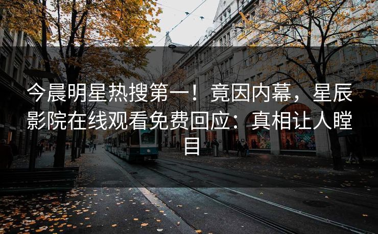 今晨明星热搜第一！竟因内幕，星辰影院在线观看免费回应：真相让人瞠目