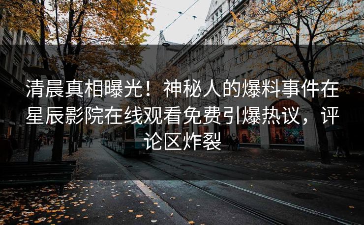 清晨真相曝光！神秘人的爆料事件在星辰影院在线观看免费引爆热议，评论区炸裂