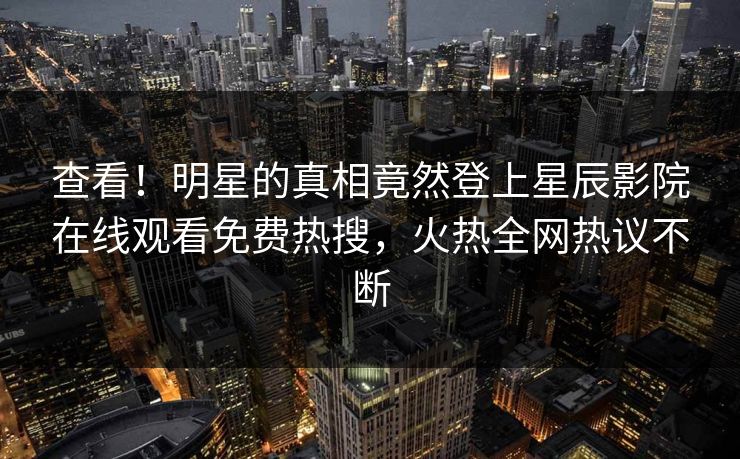 查看！明星的真相竟然登上星辰影院在线观看免费热搜，火热全网热议不断