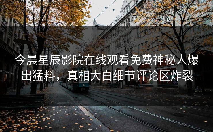 今晨星辰影院在线观看免费神秘人爆出猛料，真相大白细节评论区炸裂