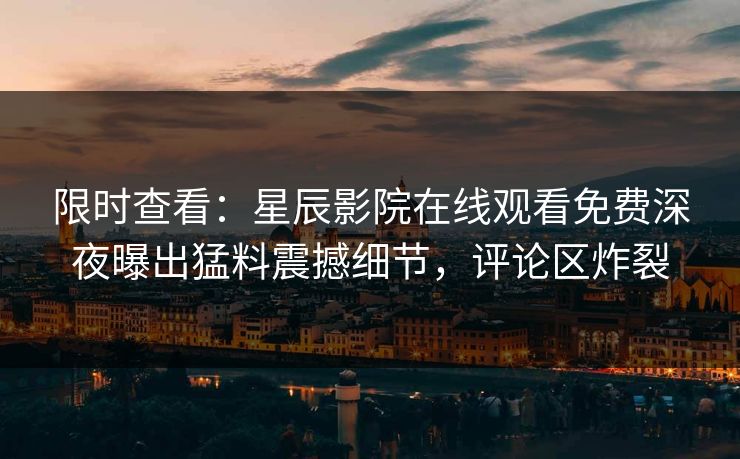 限时查看：星辰影院在线观看免费深夜曝出猛料震撼细节，评论区炸裂