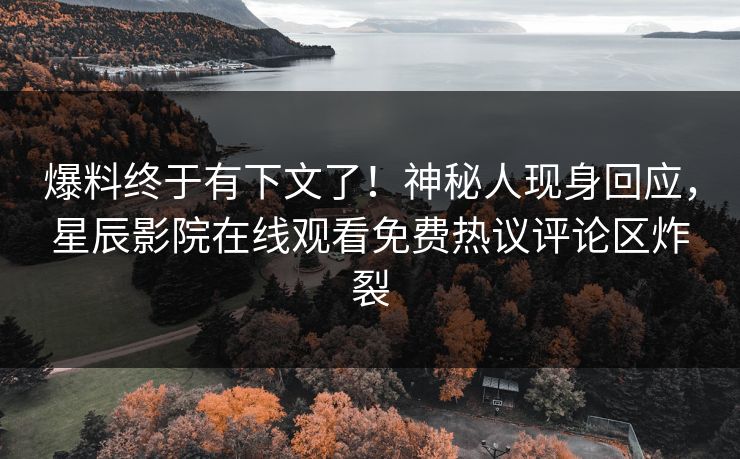 爆料终于有下文了！神秘人现身回应，星辰影院在线观看免费热议评论区炸裂