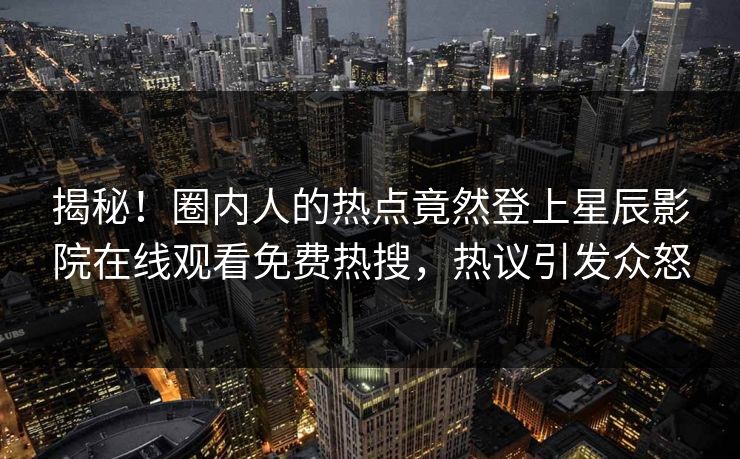 揭秘！圈内人的热点竟然登上星辰影院在线观看免费热搜，热议引发众怒