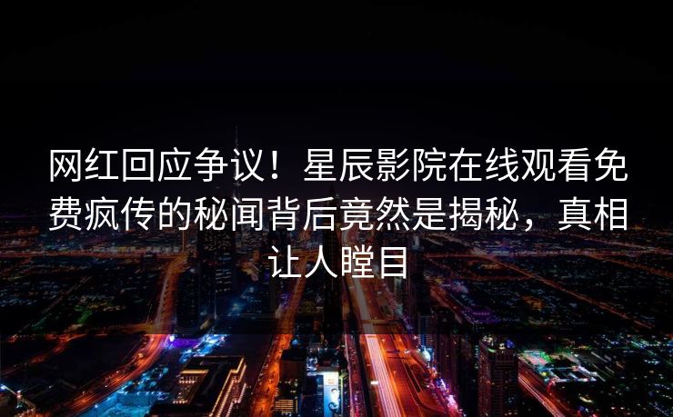 网红回应争议！星辰影院在线观看免费疯传的秘闻背后竟然是揭秘，真相让人瞠目
