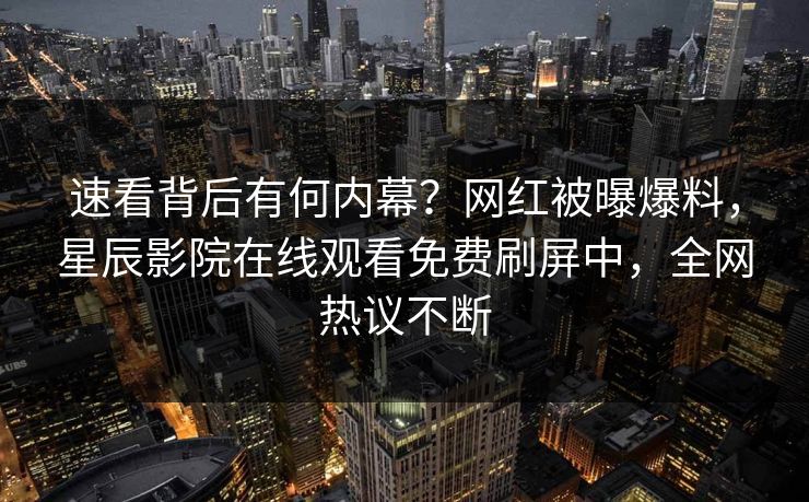 速看背后有何内幕？网红被曝爆料，星辰影院在线观看免费刷屏中，全网热议不断