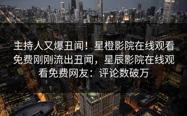 主持人又爆丑闻！星橙影院在线观看免费刚刚流出丑闻，星辰影院在线观看免费网友：评论数破万