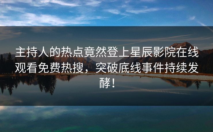 主持人的热点竟然登上星辰影院在线观看免费热搜，突破底线事件持续发酵！