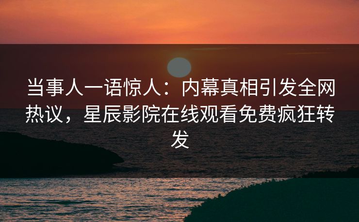 当事人一语惊人：内幕真相引发全网热议，星辰影院在线观看免费疯狂转发