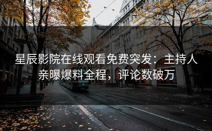 星辰影院在线观看免费突发：主持人亲曝爆料全程，评论数破万