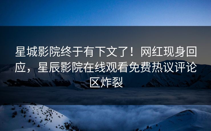 星城影院终于有下文了！网红现身回应，星辰影院在线观看免费热议评论区炸裂