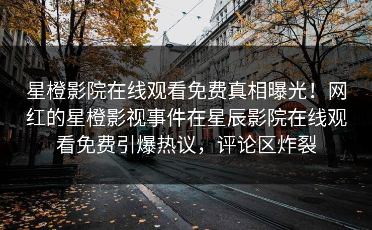 星橙影院在线观看免费真相曝光！网红的星橙影视事件在星辰影院在线观看免费引爆热议，评论区炸裂