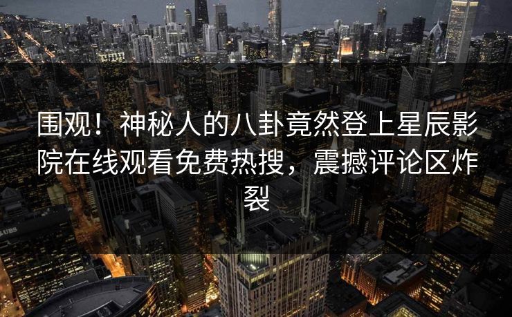 围观！神秘人的八卦竟然登上星辰影院在线观看免费热搜，震撼评论区炸裂