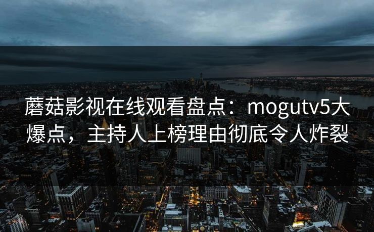 蘑菇影视在线观看盘点：mogutv5大爆点，主持人上榜理由彻底令人炸裂