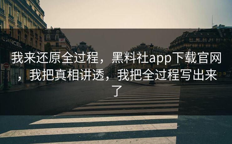 我来还原全过程，黑料社app下载官网，我把真相讲透，我把全过程写出来了
