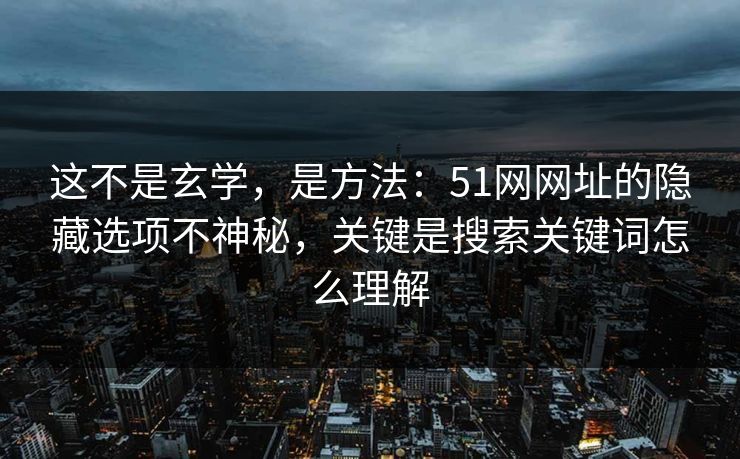 这不是玄学,是方法:51网网址的隐藏选项不神秘,关键是搜索关键词怎么理解 这不是玄学,是方法:51网网址的隐藏选项不神秘,关键是搜索关键词怎么理解