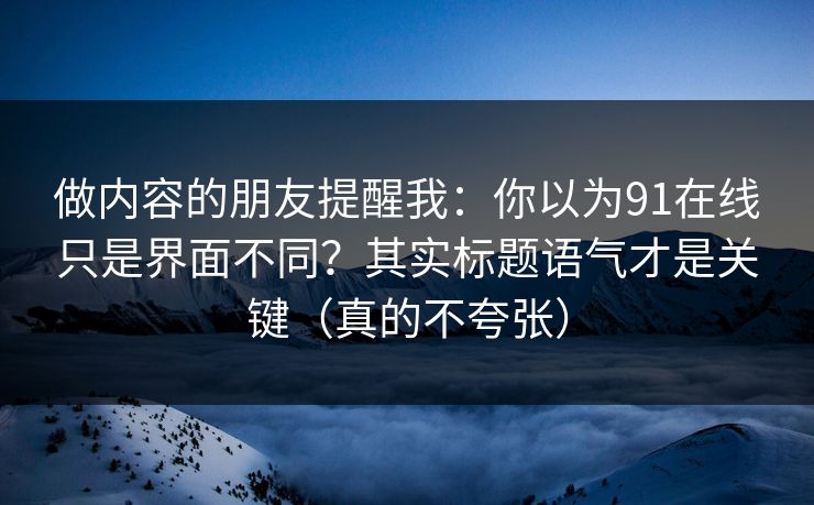 做内容的朋友提醒我：你以为91在线只是界面不同？其实标题语气才是关键（真的不夸张）