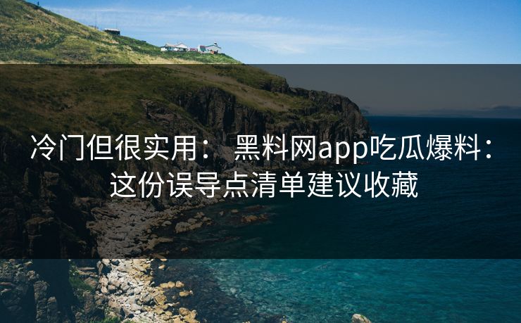 冷门但很实用： 黑料网app吃瓜爆料： 这份误导点清单建议收藏