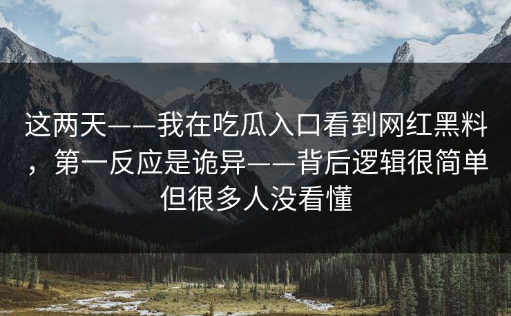 这两天——我在吃瓜入口看到网红黑料，第一反应是诡异——背后逻辑很简单但很多人没看懂