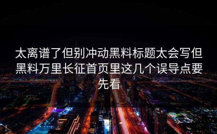 太离谱了但别冲动黑料标题太会写但黑料万里长征首页里这几个误导点要先看 太离谱了但别冲动黑料标题太会写但黑料万里长征首页里这几个误导点要先看