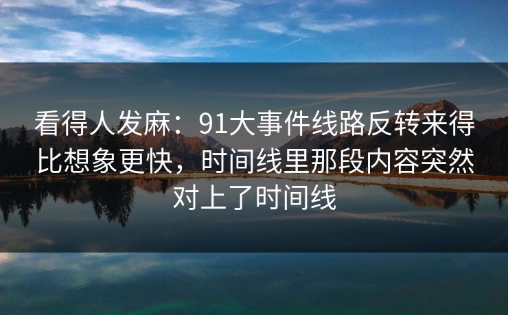 看得人发麻：91大事件线路反转来得比想象更快，时间线里那段内容突然对上了时间线