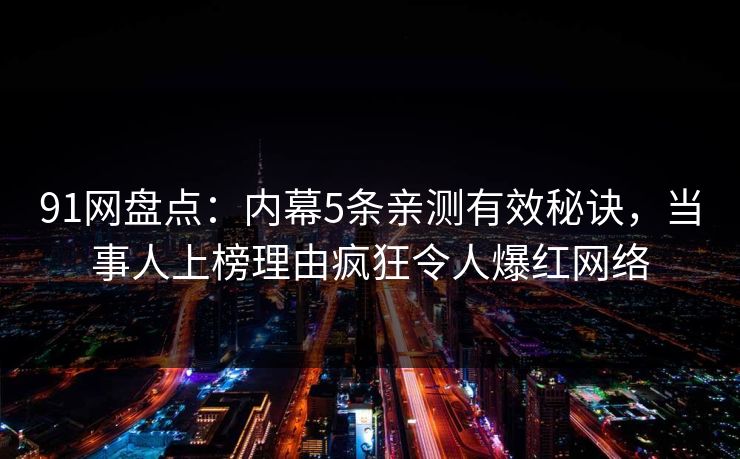 91网盘点：内幕5条亲测有效秘诀，当事人上榜理由疯狂令人爆红网络
